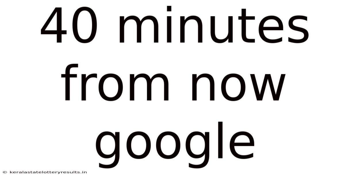 40 Minutes From Now Google